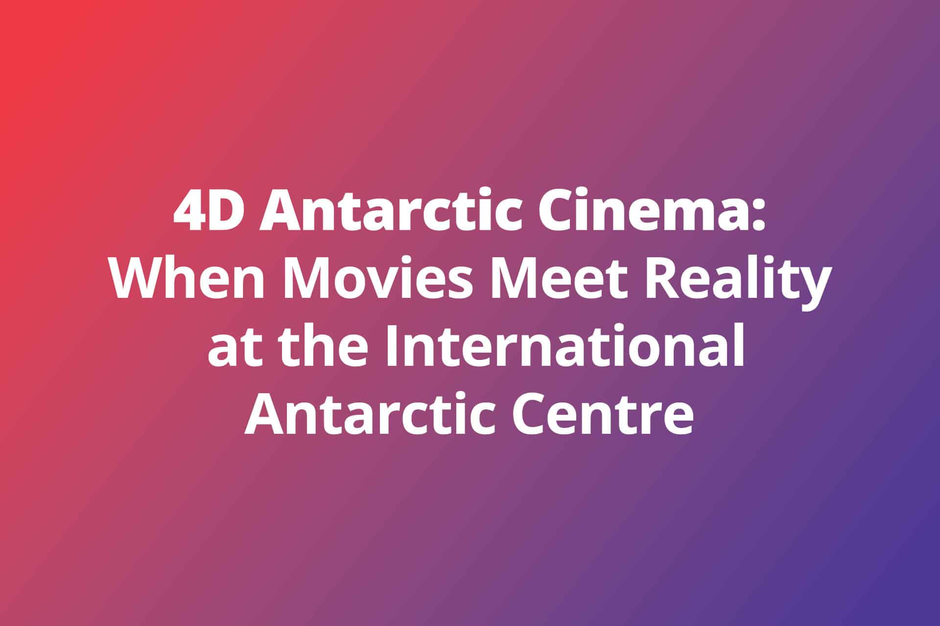 4D Antarctic Cinema: When Movies Meet Reality at the International Antarctic Centre