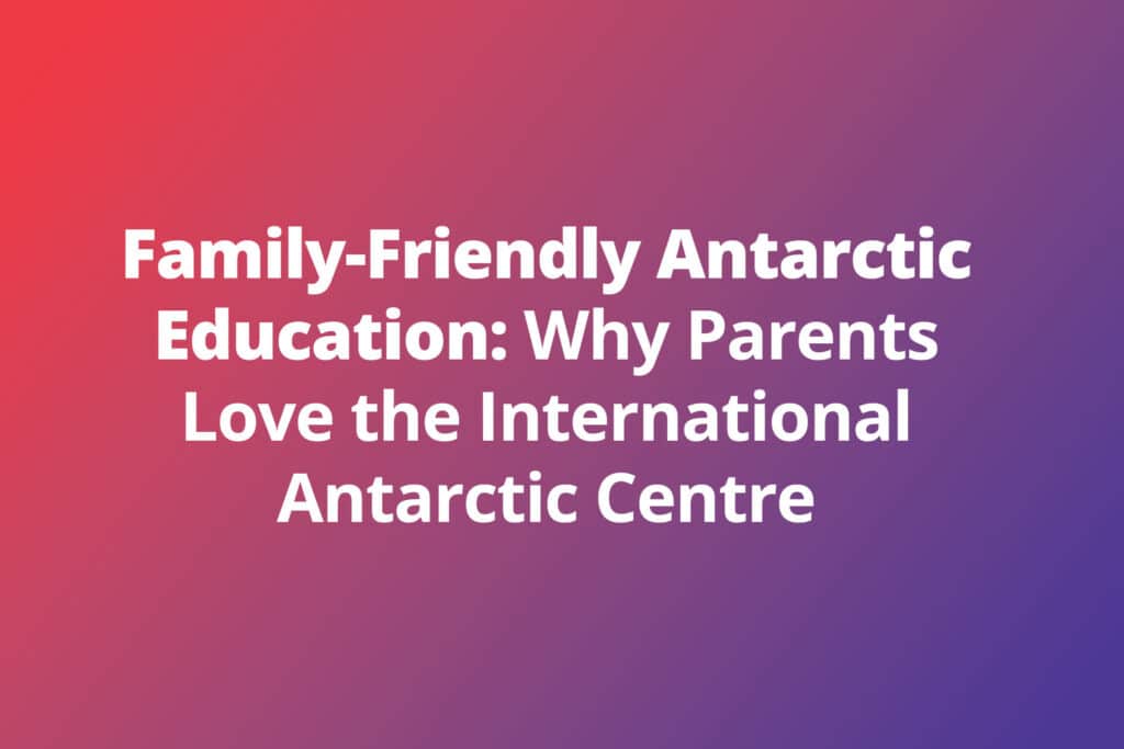 Family-Friendly Antarctic Education: Why Parents Love the International Antarctic Centre