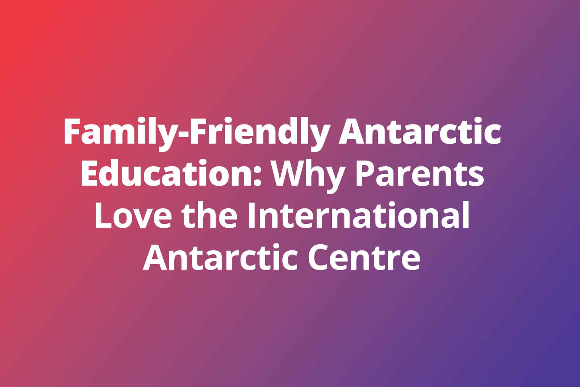 Family-Friendly Antarctic Education: Why Parents Love the International Antarctic Centre
