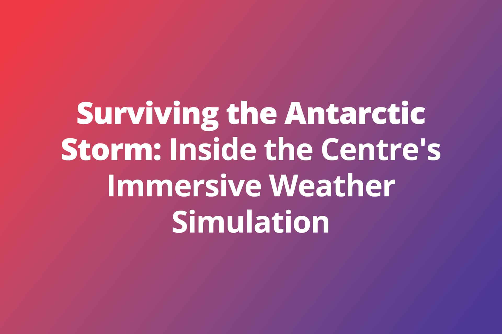 Surviving the Antarctic Storm: Inside the Centre’s Immersive Weather Simulation