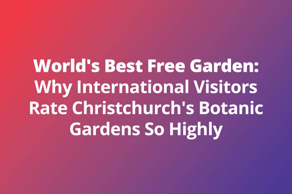 The World’s Best Free Garden: Why International Visitors Rate Christchurch’s Botanic Gardens So Highly